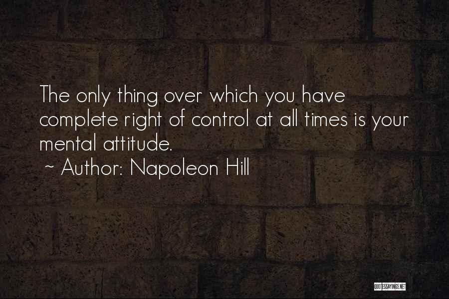 Napoleon Hill Quotes: The Only Thing Over Which You Have Complete Right Of Control At All Times Is Your Mental Attitude.