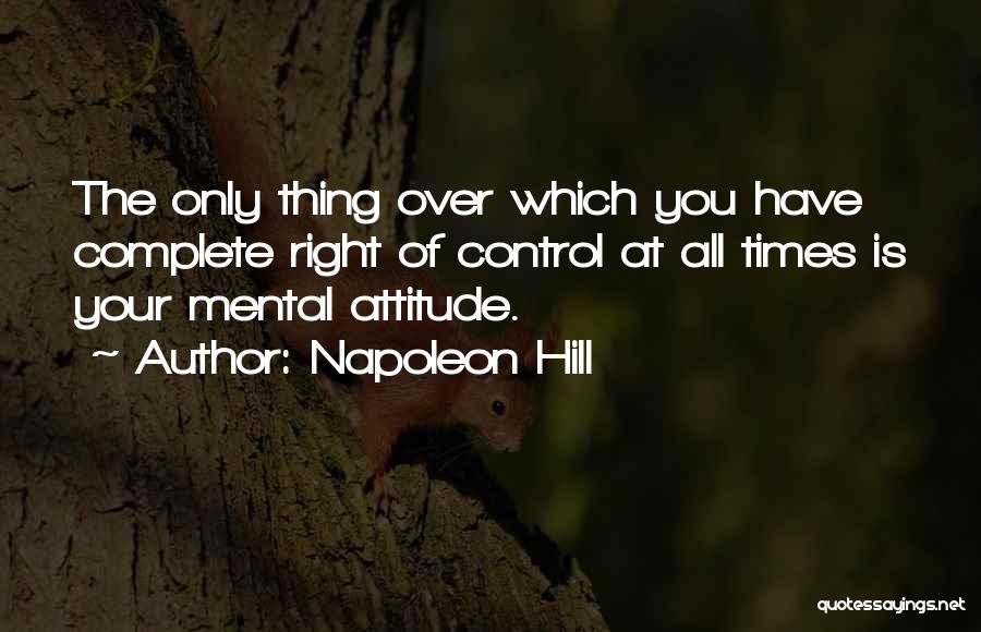 Napoleon Hill Quotes: The Only Thing Over Which You Have Complete Right Of Control At All Times Is Your Mental Attitude.