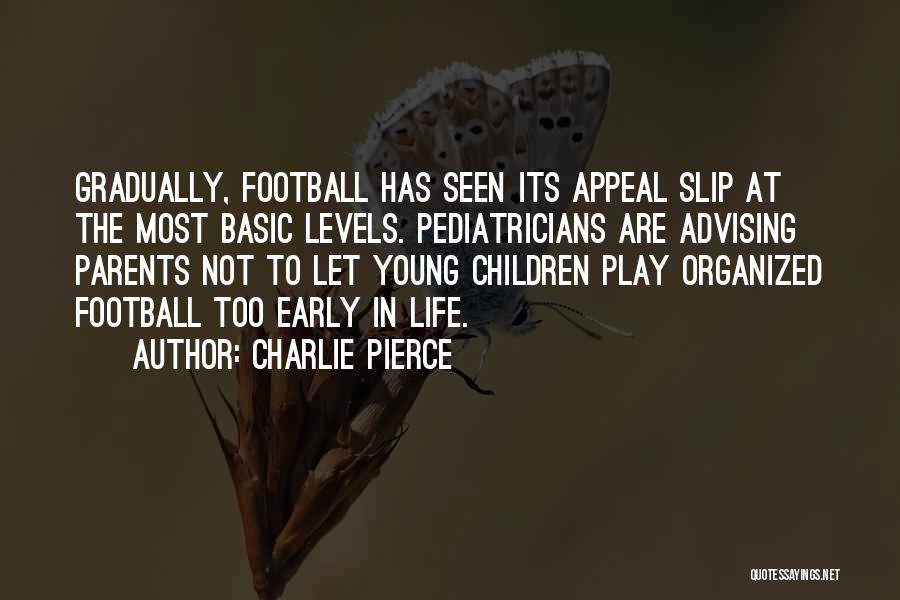 Charlie Pierce Quotes: Gradually, Football Has Seen Its Appeal Slip At The Most Basic Levels. Pediatricians Are Advising Parents Not To Let Young