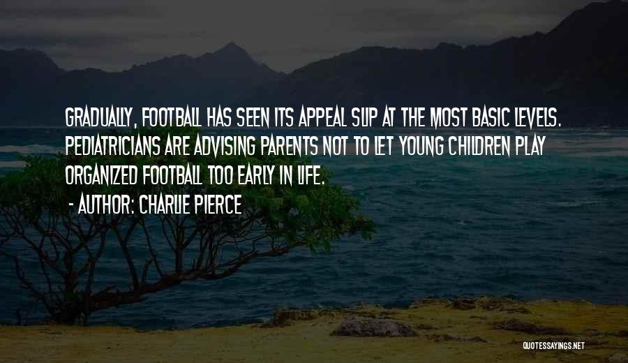 Charlie Pierce Quotes: Gradually, Football Has Seen Its Appeal Slip At The Most Basic Levels. Pediatricians Are Advising Parents Not To Let Young