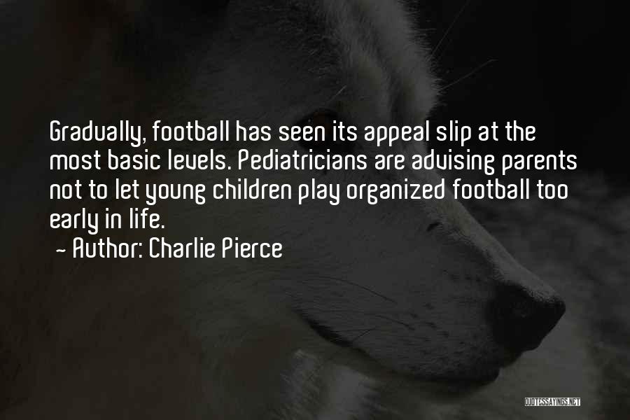 Charlie Pierce Quotes: Gradually, Football Has Seen Its Appeal Slip At The Most Basic Levels. Pediatricians Are Advising Parents Not To Let Young