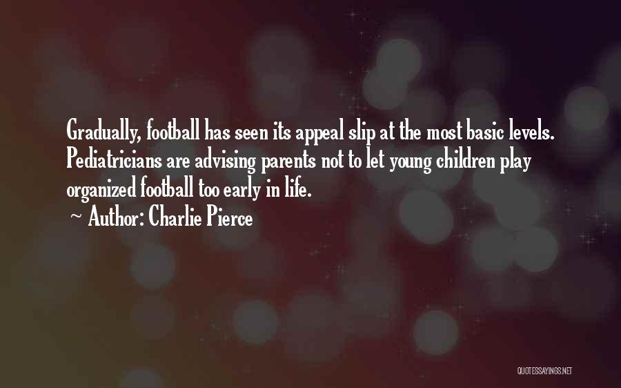 Charlie Pierce Quotes: Gradually, Football Has Seen Its Appeal Slip At The Most Basic Levels. Pediatricians Are Advising Parents Not To Let Young