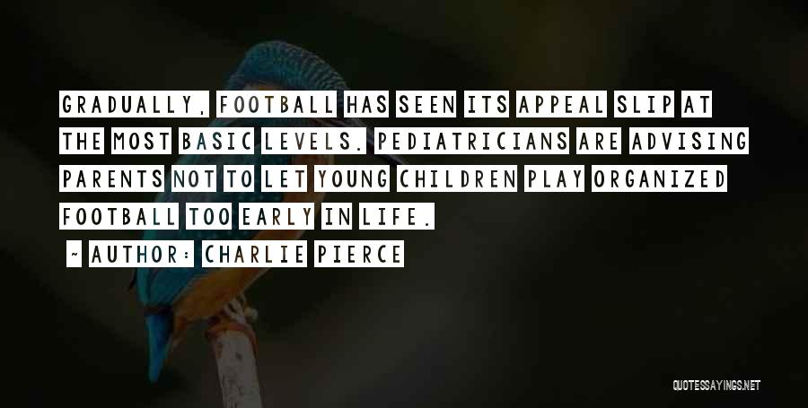 Charlie Pierce Quotes: Gradually, Football Has Seen Its Appeal Slip At The Most Basic Levels. Pediatricians Are Advising Parents Not To Let Young