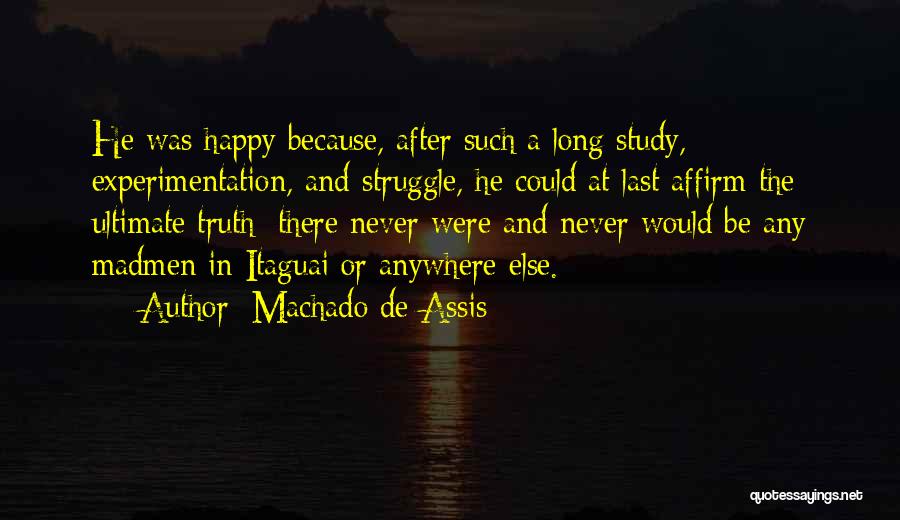 Machado De Assis Quotes: He Was Happy Because, After Such A Long Study, Experimentation, And Struggle, He Could At Last Affirm The Ultimate Truth: