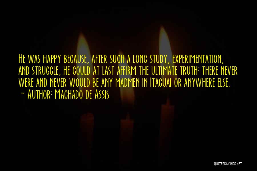 Machado De Assis Quotes: He Was Happy Because, After Such A Long Study, Experimentation, And Struggle, He Could At Last Affirm The Ultimate Truth: