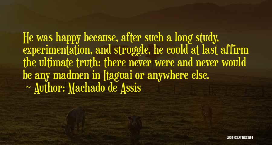 Machado De Assis Quotes: He Was Happy Because, After Such A Long Study, Experimentation, And Struggle, He Could At Last Affirm The Ultimate Truth: