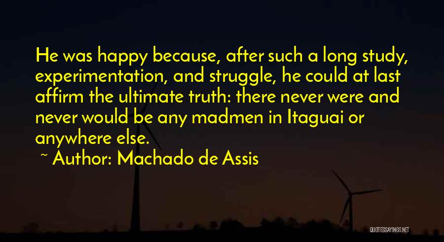 Machado De Assis Quotes: He Was Happy Because, After Such A Long Study, Experimentation, And Struggle, He Could At Last Affirm The Ultimate Truth: