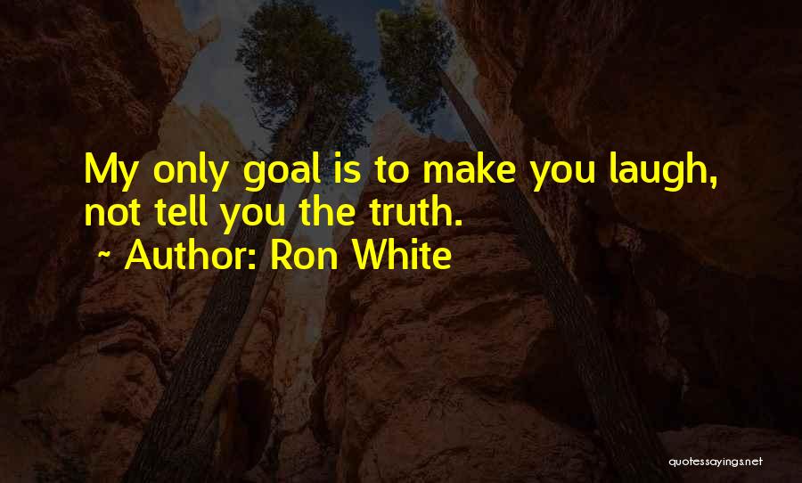 Ron White Quotes: My Only Goal Is To Make You Laugh, Not Tell You The Truth.