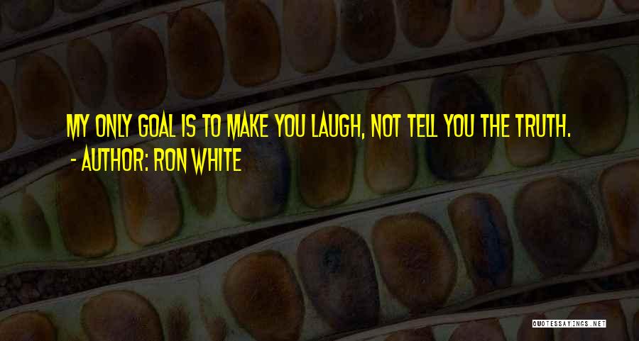 Ron White Quotes: My Only Goal Is To Make You Laugh, Not Tell You The Truth.