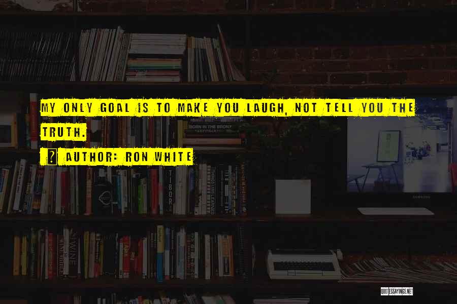 Ron White Quotes: My Only Goal Is To Make You Laugh, Not Tell You The Truth.