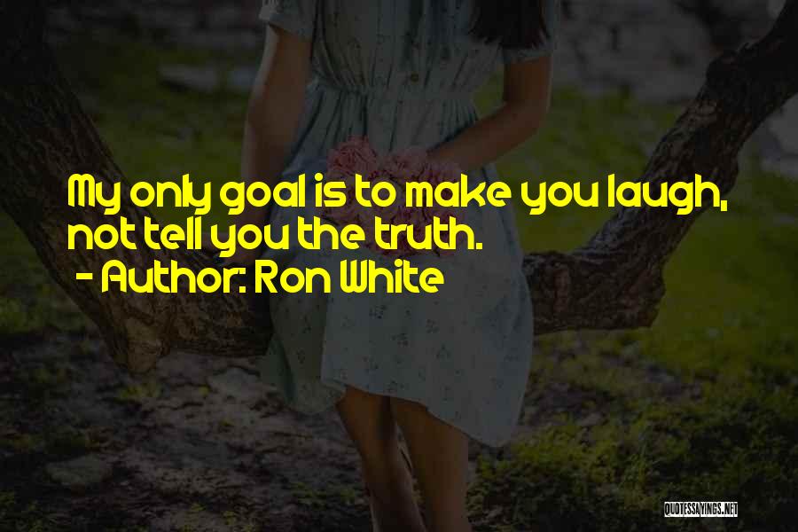 Ron White Quotes: My Only Goal Is To Make You Laugh, Not Tell You The Truth.