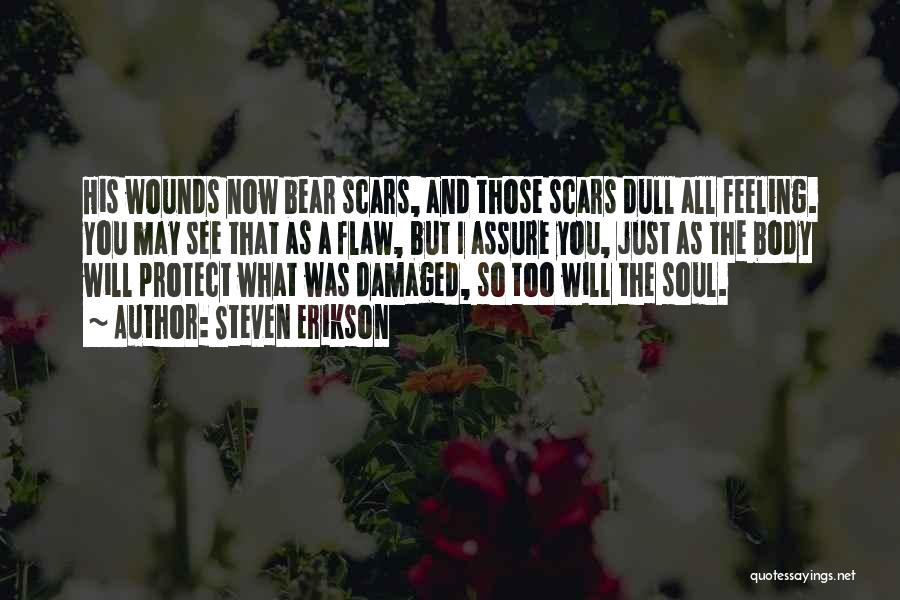 Steven Erikson Quotes: His Wounds Now Bear Scars, And Those Scars Dull All Feeling. You May See That As A Flaw, But I