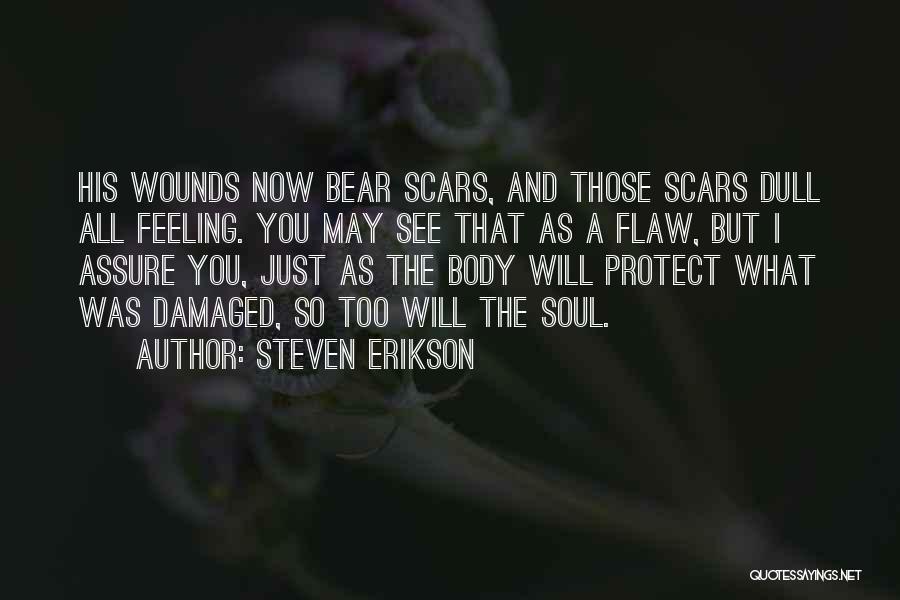 Steven Erikson Quotes: His Wounds Now Bear Scars, And Those Scars Dull All Feeling. You May See That As A Flaw, But I
