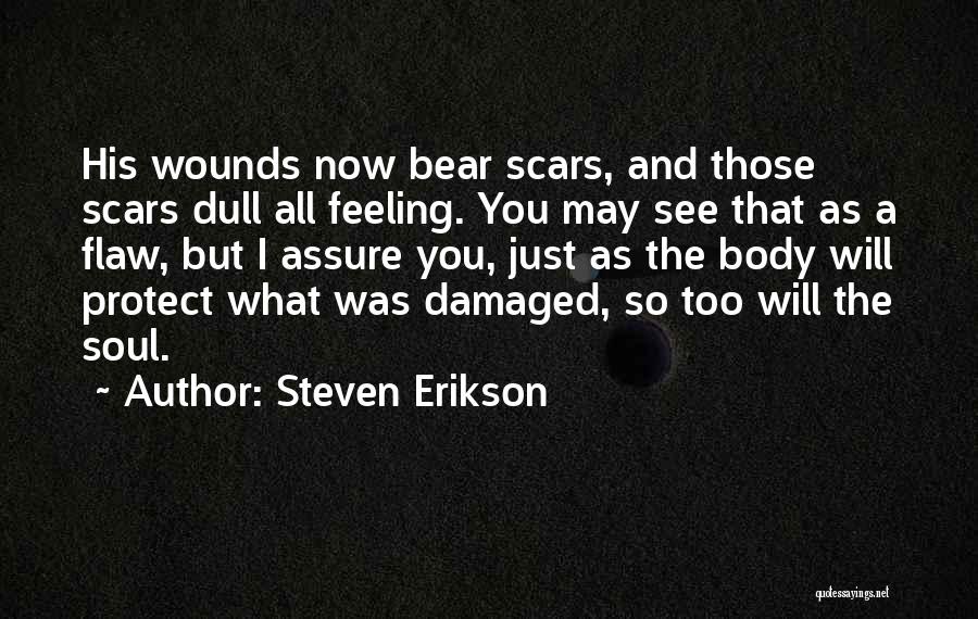 Steven Erikson Quotes: His Wounds Now Bear Scars, And Those Scars Dull All Feeling. You May See That As A Flaw, But I