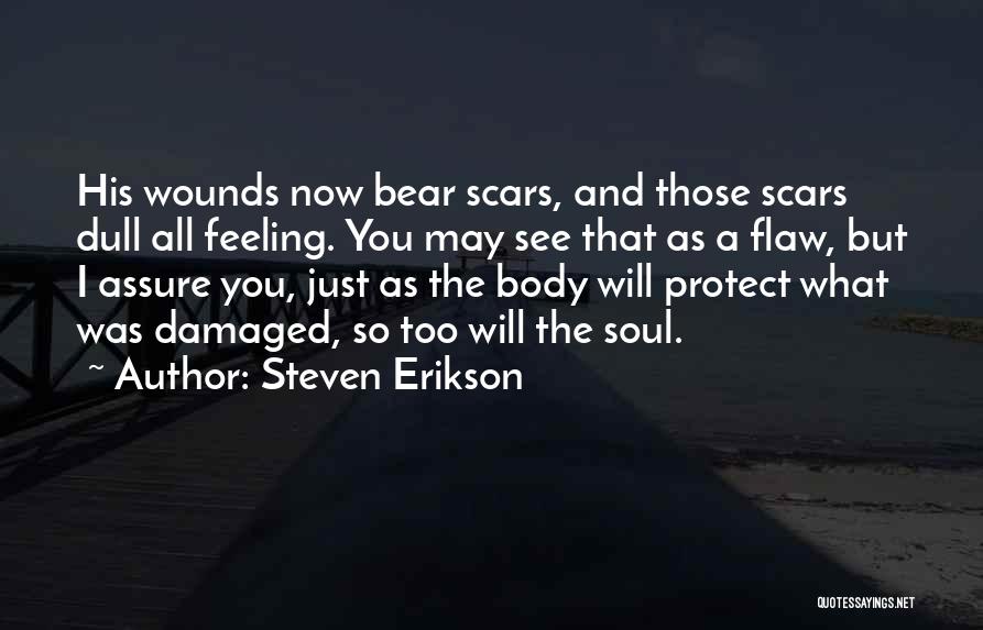 Steven Erikson Quotes: His Wounds Now Bear Scars, And Those Scars Dull All Feeling. You May See That As A Flaw, But I