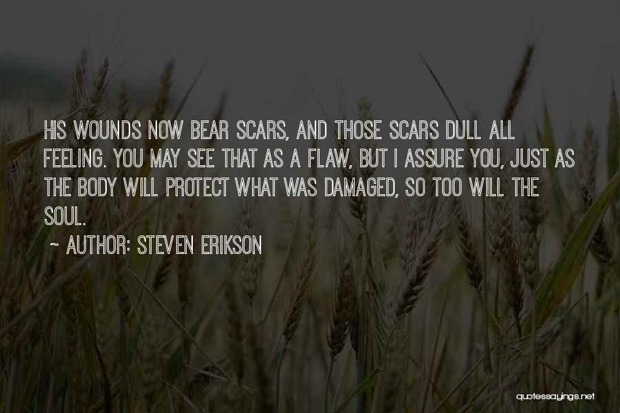 Steven Erikson Quotes: His Wounds Now Bear Scars, And Those Scars Dull All Feeling. You May See That As A Flaw, But I
