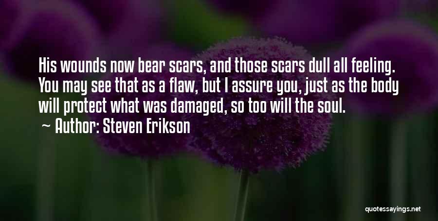 Steven Erikson Quotes: His Wounds Now Bear Scars, And Those Scars Dull All Feeling. You May See That As A Flaw, But I