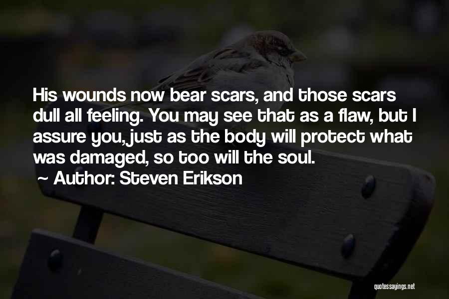 Steven Erikson Quotes: His Wounds Now Bear Scars, And Those Scars Dull All Feeling. You May See That As A Flaw, But I