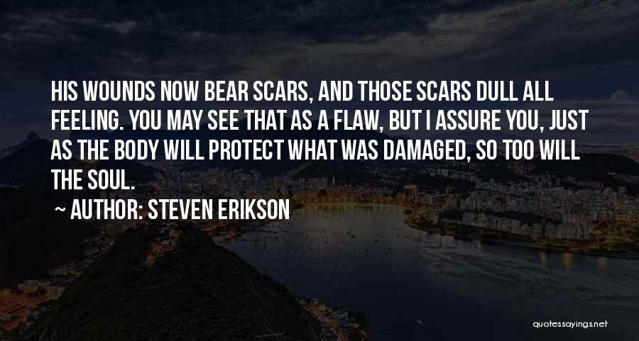 Steven Erikson Quotes: His Wounds Now Bear Scars, And Those Scars Dull All Feeling. You May See That As A Flaw, But I