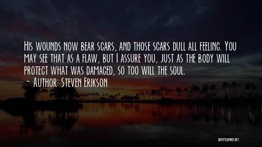 Steven Erikson Quotes: His Wounds Now Bear Scars, And Those Scars Dull All Feeling. You May See That As A Flaw, But I