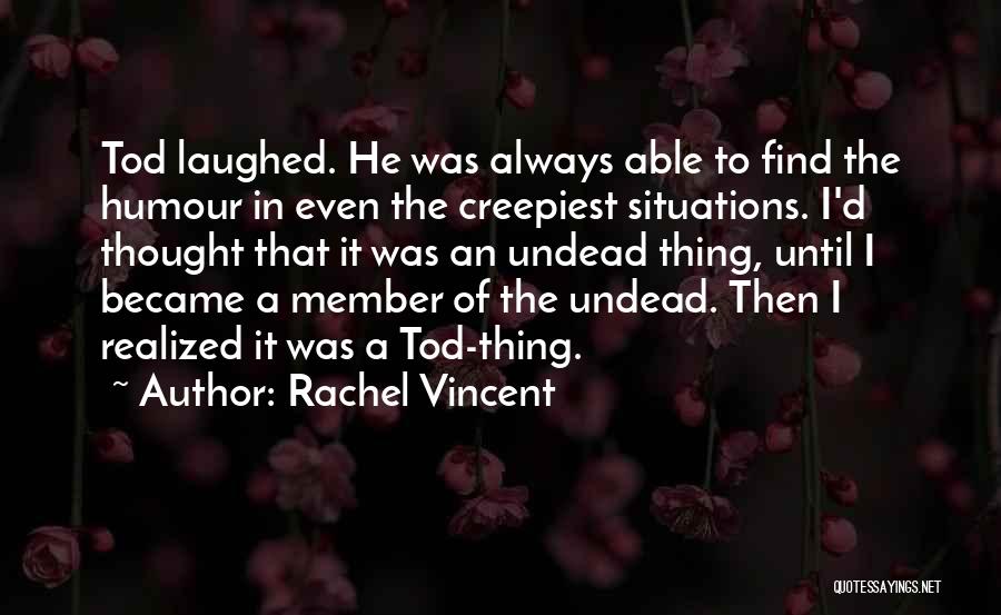 Rachel Vincent Quotes: Tod Laughed. He Was Always Able To Find The Humour In Even The Creepiest Situations. I'd Thought That It Was