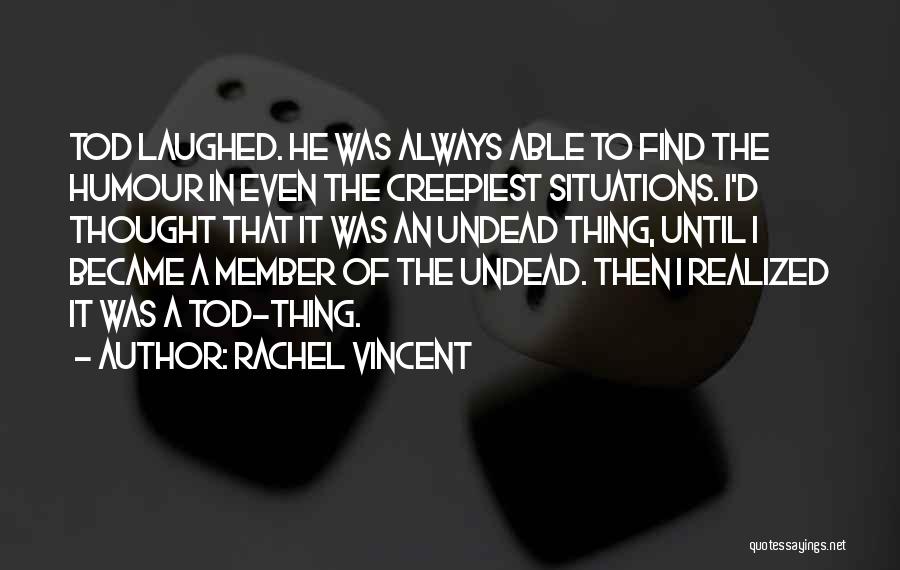 Rachel Vincent Quotes: Tod Laughed. He Was Always Able To Find The Humour In Even The Creepiest Situations. I'd Thought That It Was