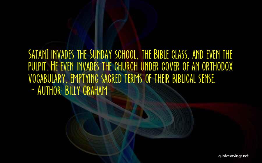 Billy Graham Quotes: Satan] Invades The Sunday School, The Bible Class, And Even The Pulpit. He Even Invades The Church Under Cover Of