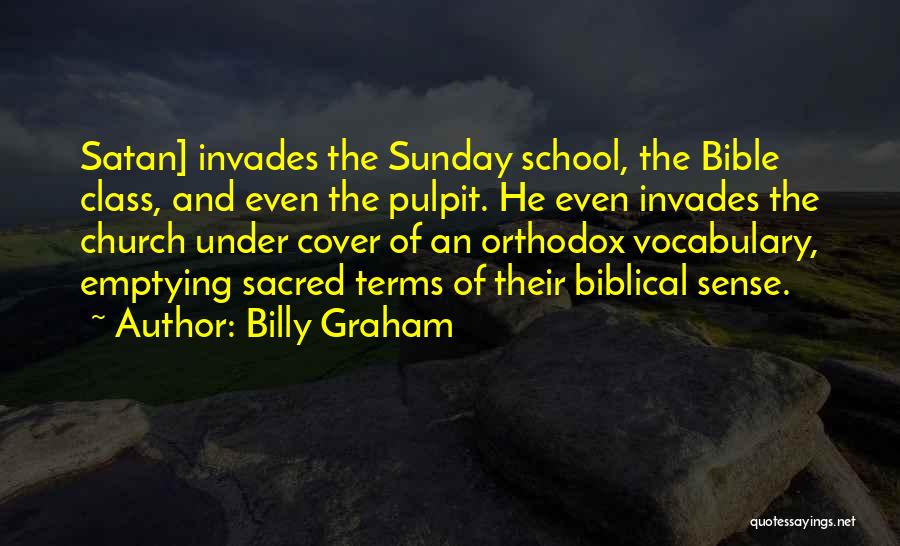 Billy Graham Quotes: Satan] Invades The Sunday School, The Bible Class, And Even The Pulpit. He Even Invades The Church Under Cover Of