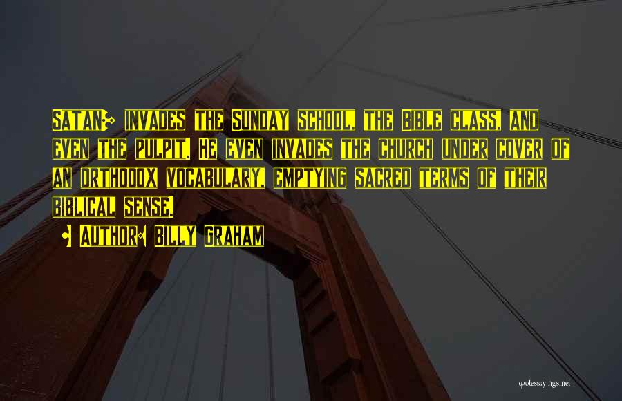 Billy Graham Quotes: Satan] Invades The Sunday School, The Bible Class, And Even The Pulpit. He Even Invades The Church Under Cover Of