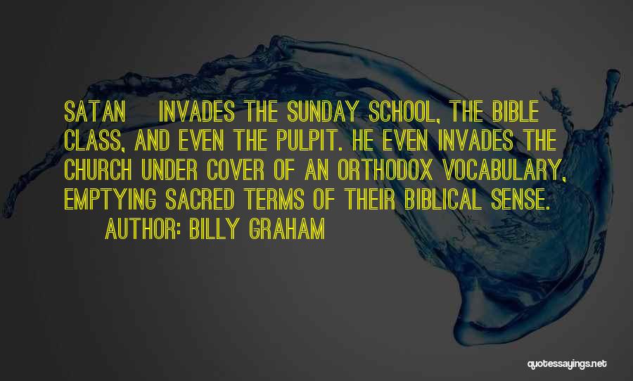 Billy Graham Quotes: Satan] Invades The Sunday School, The Bible Class, And Even The Pulpit. He Even Invades The Church Under Cover Of