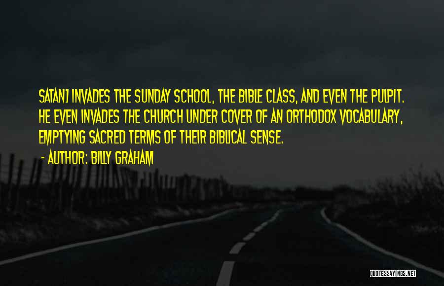 Billy Graham Quotes: Satan] Invades The Sunday School, The Bible Class, And Even The Pulpit. He Even Invades The Church Under Cover Of