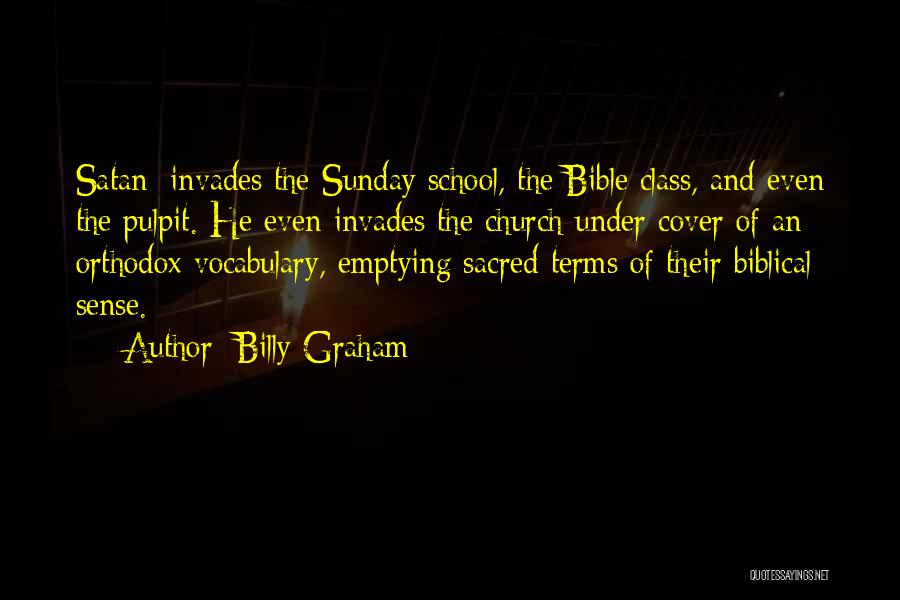 Billy Graham Quotes: Satan] Invades The Sunday School, The Bible Class, And Even The Pulpit. He Even Invades The Church Under Cover Of