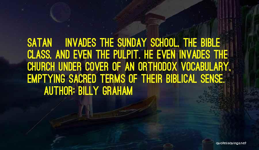 Billy Graham Quotes: Satan] Invades The Sunday School, The Bible Class, And Even The Pulpit. He Even Invades The Church Under Cover Of