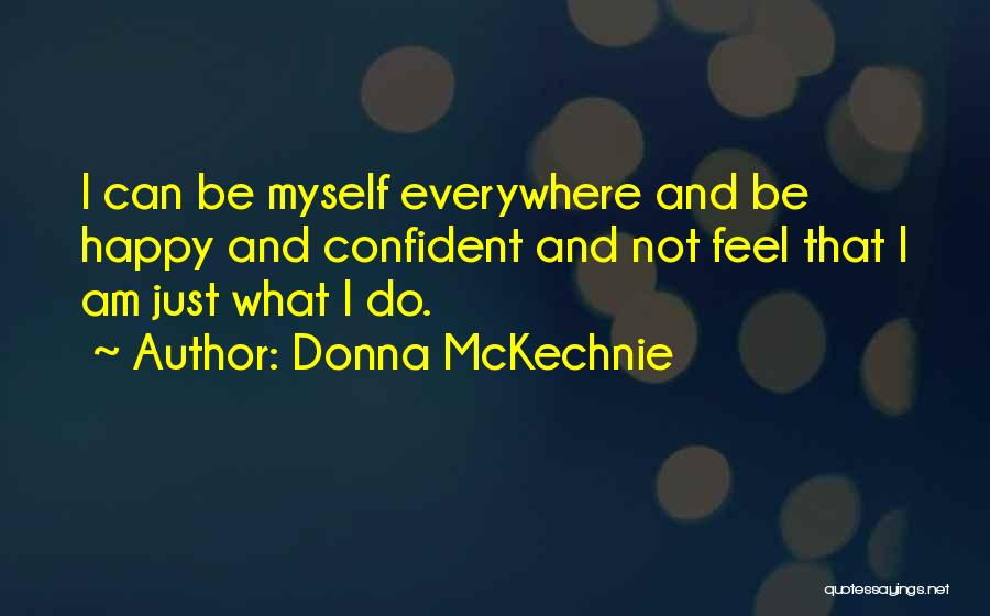 Donna McKechnie Quotes: I Can Be Myself Everywhere And Be Happy And Confident And Not Feel That I Am Just What I Do.
