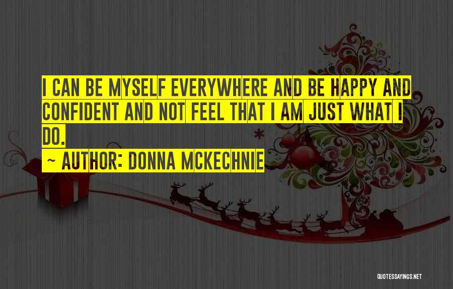 Donna McKechnie Quotes: I Can Be Myself Everywhere And Be Happy And Confident And Not Feel That I Am Just What I Do.