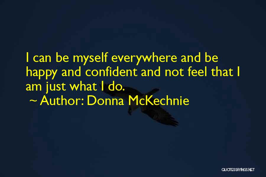 Donna McKechnie Quotes: I Can Be Myself Everywhere And Be Happy And Confident And Not Feel That I Am Just What I Do.