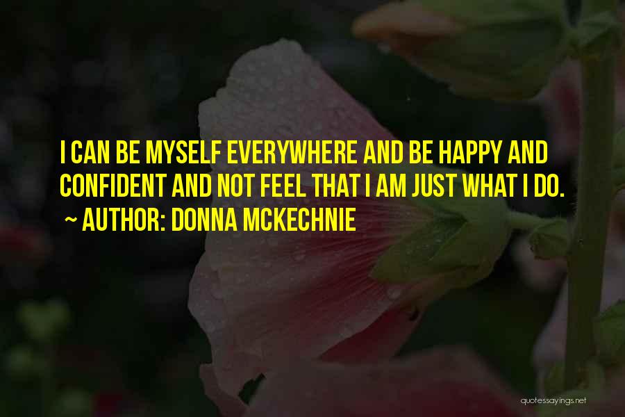 Donna McKechnie Quotes: I Can Be Myself Everywhere And Be Happy And Confident And Not Feel That I Am Just What I Do.