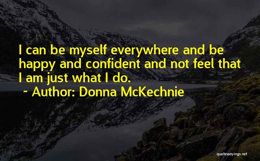 Donna McKechnie Quotes: I Can Be Myself Everywhere And Be Happy And Confident And Not Feel That I Am Just What I Do.