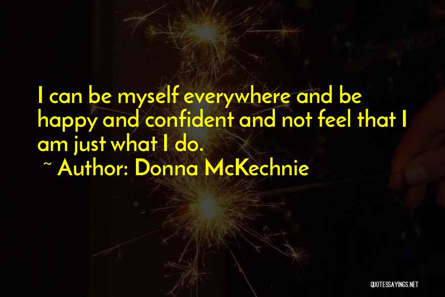 Donna McKechnie Quotes: I Can Be Myself Everywhere And Be Happy And Confident And Not Feel That I Am Just What I Do.