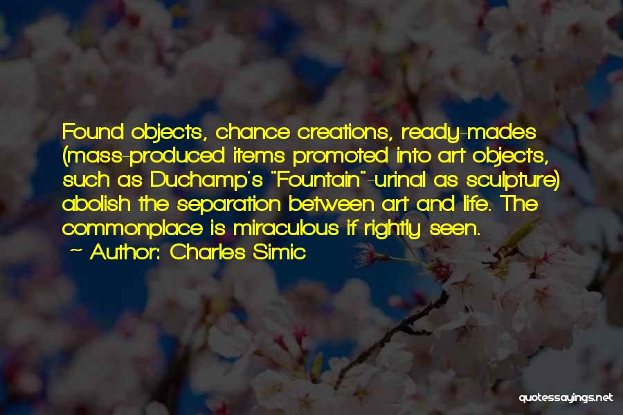 Charles Simic Quotes: Found Objects, Chance Creations, Ready-mades (mass-produced Items Promoted Into Art Objects, Such As Duchamp's Fountain-urinal As Sculpture) Abolish The Separation