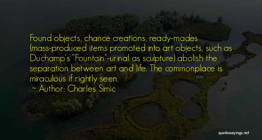 Charles Simic Quotes: Found Objects, Chance Creations, Ready-mades (mass-produced Items Promoted Into Art Objects, Such As Duchamp's Fountain-urinal As Sculpture) Abolish The Separation