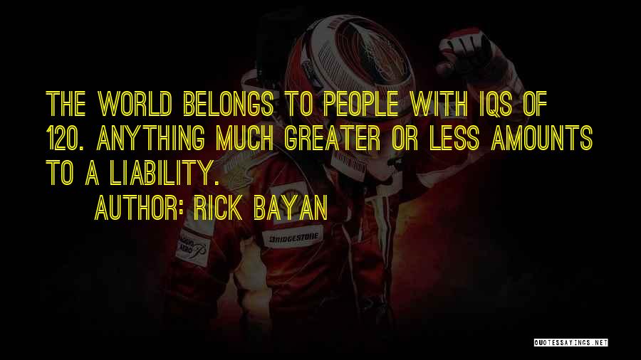 Rick Bayan Quotes: The World Belongs To People With Iqs Of 120. Anything Much Greater Or Less Amounts To A Liability.
