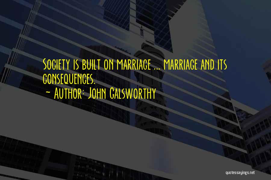 John Galsworthy Quotes: Society Is Built On Marriage ... Marriage And Its Consequences.