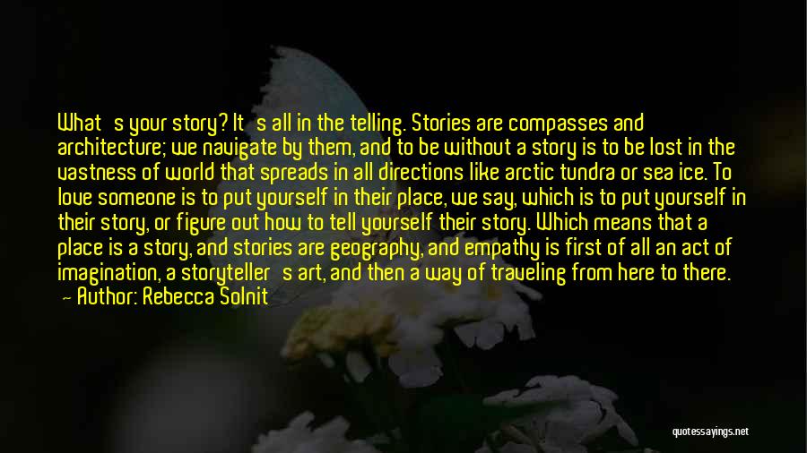 Rebecca Solnit Quotes: What's Your Story? It's All In The Telling. Stories Are Compasses And Architecture; We Navigate By Them, And To Be