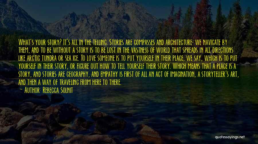 Rebecca Solnit Quotes: What's Your Story? It's All In The Telling. Stories Are Compasses And Architecture; We Navigate By Them, And To Be