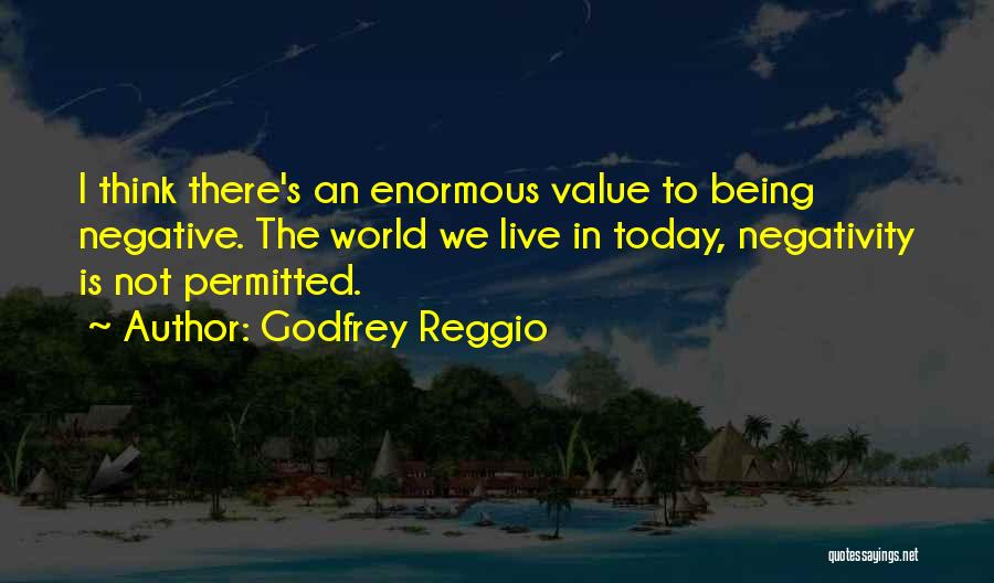 Godfrey Reggio Quotes: I Think There's An Enormous Value To Being Negative. The World We Live In Today, Negativity Is Not Permitted.