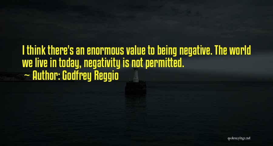 Godfrey Reggio Quotes: I Think There's An Enormous Value To Being Negative. The World We Live In Today, Negativity Is Not Permitted.