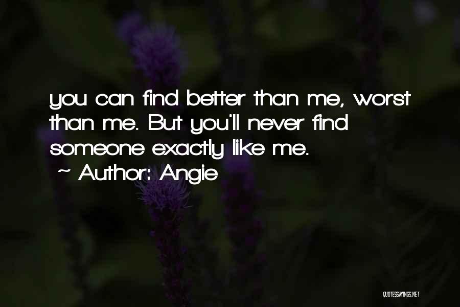 Angie Quotes: You Can Find Better Than Me, Worst Than Me. But You'll Never Find Someone Exactly Like Me.