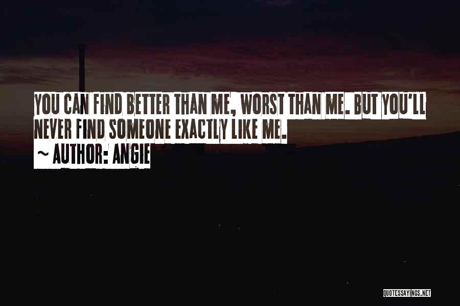 Angie Quotes: You Can Find Better Than Me, Worst Than Me. But You'll Never Find Someone Exactly Like Me.