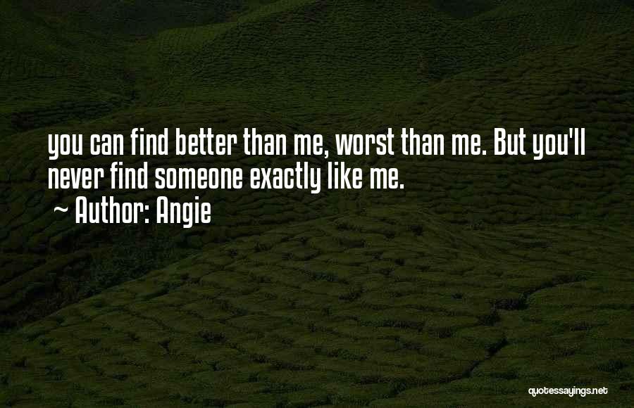 Angie Quotes: You Can Find Better Than Me, Worst Than Me. But You'll Never Find Someone Exactly Like Me.